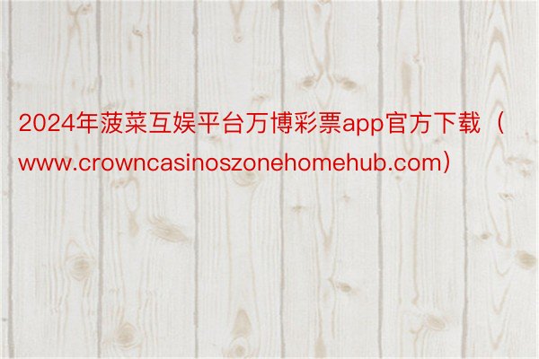 2024年菠菜互娱平台万博彩票app官方下载（www.crowncasinoszonehomehub.com）