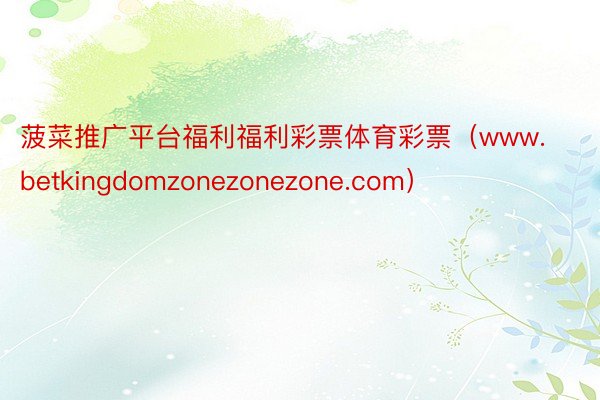 菠菜推广平台福利福利彩票体育彩票（www.betkingdomzonezonezone.com）