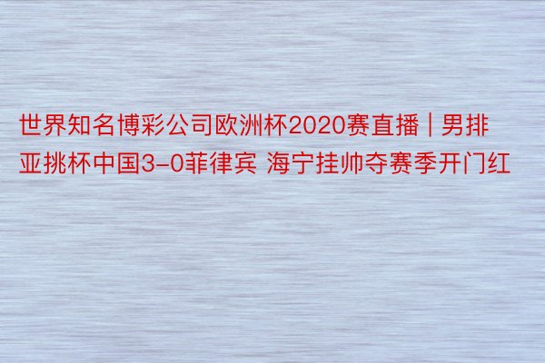 世界知名博彩公司欧洲杯2020赛直播 | 男排亚挑杯中国3-0菲律宾 海宁挂帅夺赛季开门红