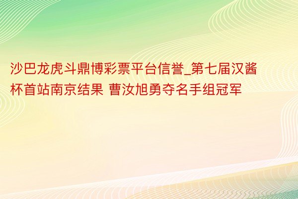 沙巴龙虎斗鼎博彩票平台信誉_第七届汉酱杯首站南京结果 曹汝旭勇夺名手组冠军