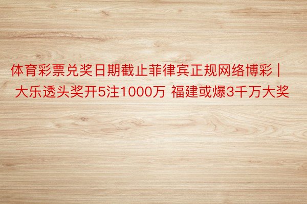 体育彩票兑奖日期截止菲律宾正规网络博彩 | 大乐透头奖开5注1000万 福建或爆3千万大奖