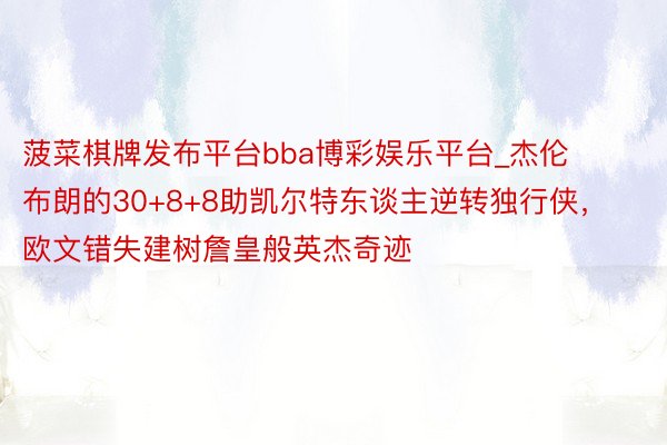 菠菜棋牌发布平台bba博彩娱乐平台_杰伦布朗的30+8+8助凯尔特东谈主逆转独行侠，欧文错失建树詹皇般英杰奇迹