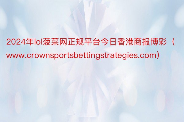 2024年lol菠菜网正规平台今日香港商报博彩（www.crownsportsbettingstrategies.com）