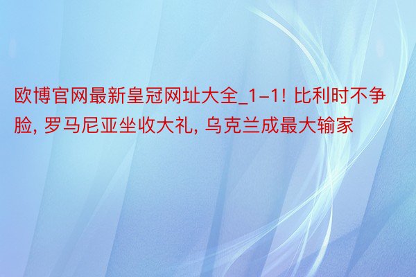 欧博官网最新皇冠网址大全_1-1! 比利时不争脸, 罗马尼亚坐收大礼, 乌克兰成最大输家