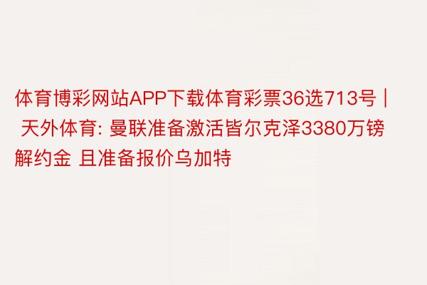 体育博彩网站APP下载体育彩票36选713号 | 天外体育: 曼联准备激活皆尔克泽3380万镑解约金 且准备报价乌加特