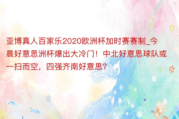 亚博真人百家乐2020欧洲杯加时赛赛制_今晨好意思洲杯爆出大冷门！中北好意思球队或一扫而空，四强齐南好意思？