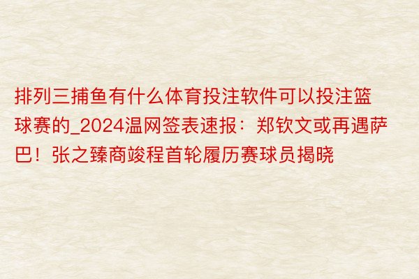 排列三捕鱼有什么体育投注软件可以投注篮球赛的_2024温网签表速报：郑钦文或再遇萨巴！张之臻商竣程首轮履历赛球员揭晓