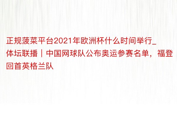 正规菠菜平台2021年欧洲杯什么时间举行_体坛联播｜中国网球队公布奥运参赛名单，福登回首英格兰队