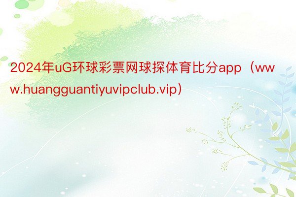 2024年uG环球彩票网球探体育比分app（www.huangguantiyuvipclub.vip）