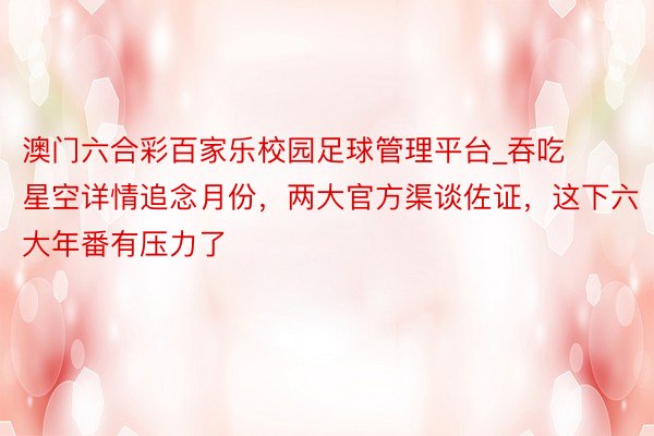 澳门六合彩百家乐校园足球管理平台_吞吃星空详情追念月份，两大官方渠谈佐证，这下六大年番有压力了