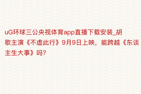 uG环球三公央视体育app直播下载安装_胡歌主演《不虚此行》9月9日上映，能跨越《东谈主生大事》吗？