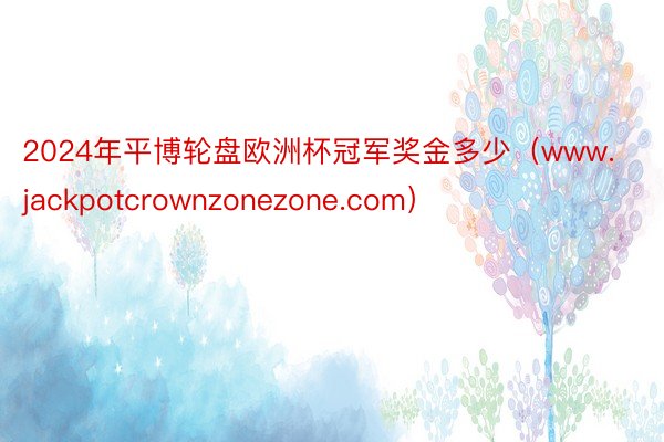 2024年平博轮盘欧洲杯冠军奖金多少（www.jackpotcrownzonezone.com）