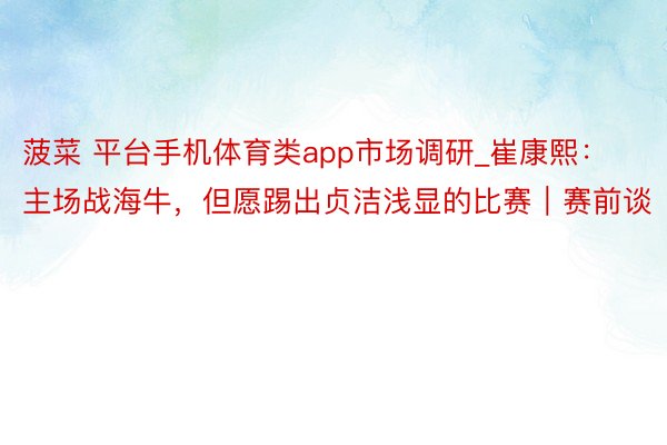 菠菜 平台手机体育类app市场调研_崔康熙：主场战海牛，但愿踢出贞洁浅显的比赛｜赛前谈