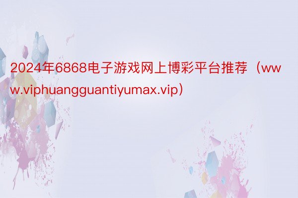 2024年6868电子游戏网上博彩平台推荐（www.viphuangguantiyumax.vip）