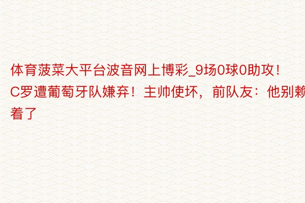 体育菠菜大平台波音网上博彩_9场0球0助攻！C罗遭葡萄牙队嫌弃！主帅使坏，前队友：他别赖着了