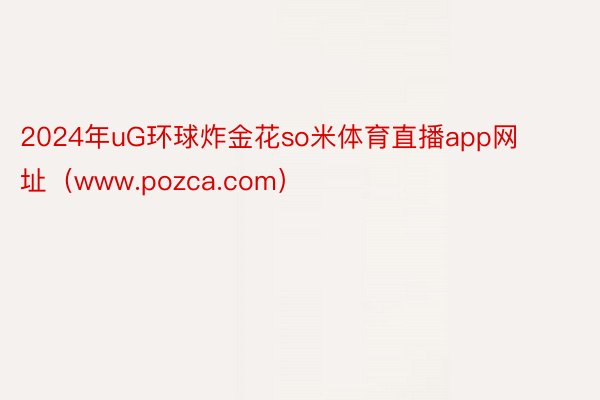 2024年uG环球炸金花so米体育直播app网址（www.pozca.com）