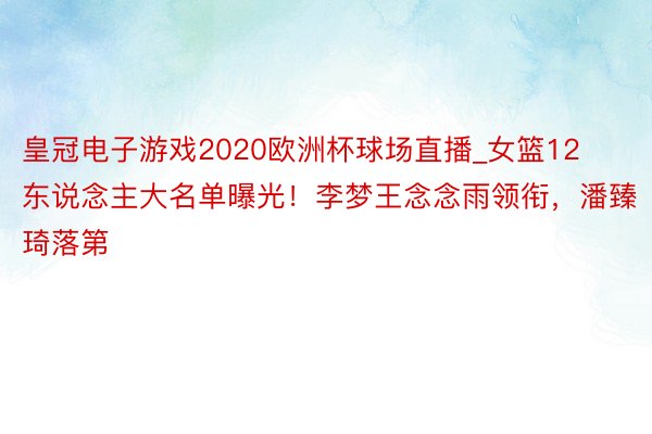 皇冠电子游戏2020欧洲杯球场直播_女篮12东说念主大名单曝光！李梦王念念雨领衔，潘臻琦落第