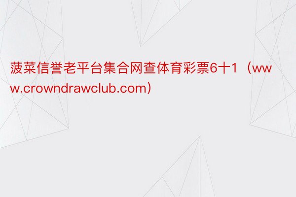 菠菜信誉老平台集合网查体育彩票6十1（www.crowndrawclub.com）