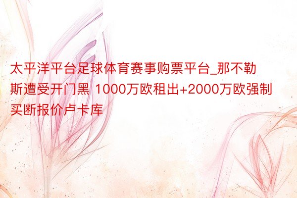 太平洋平台足球体育赛事购票平台_那不勒斯遭受开门黑 1000万欧租出+2000万欧强制买断报价卢卡库