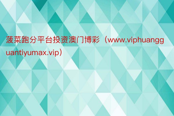 菠菜跑分平台投资澳门博彩（www.viphuangguantiyumax.vip）