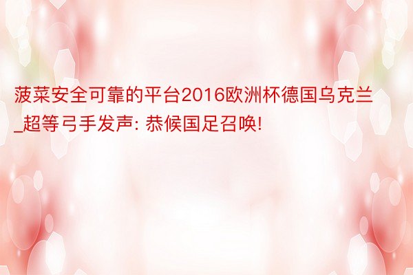 菠菜安全可靠的平台2016欧洲杯德国乌克兰_超等弓手发声: 恭候国足召唤!