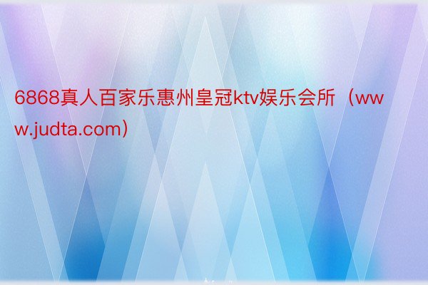 6868真人百家乐惠州皇冠ktv娱乐会所（www.judta.com）