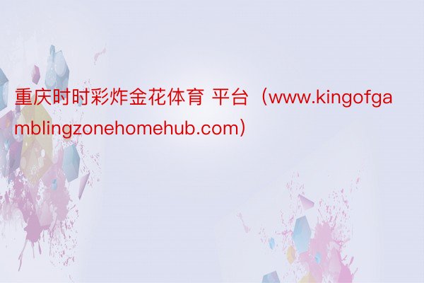 重庆时时彩炸金花体育 平台（www.kingofgamblingzonehomehub.com）