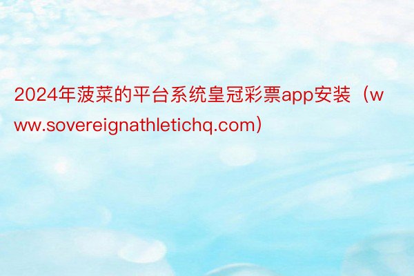 2024年菠菜的平台系统皇冠彩票app安装（www.sovereignathletichq.com）