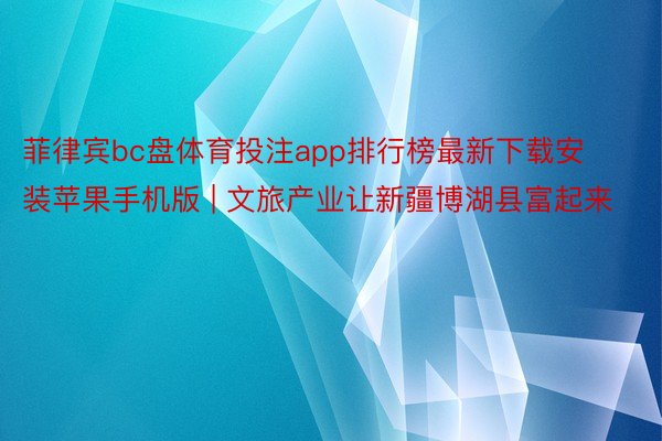 菲律宾bc盘体育投注app排行榜最新下载安装苹果手机版 | 文旅产业让新疆博湖县富起来