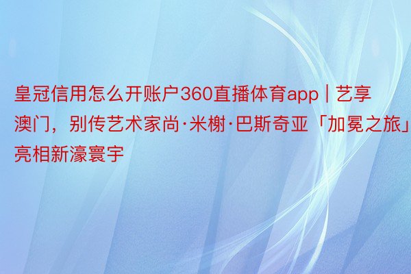 皇冠信用怎么开账户360直播体育app | 艺享澳门，别传艺术家尚·米榭·巴斯奇亚「加冕之旅」亮相新濠寰宇