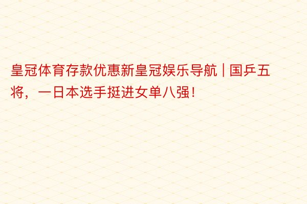 皇冠体育存款优惠新皇冠娱乐导航 | 国乒五将，一日本选手挺进女单八强！