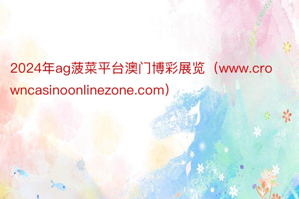 2024年ag菠菜平台澳门博彩展览（www.crowncasinoonlinezone.com）