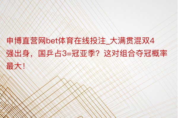 申博直营网bet体育在线投注_大满贯混双4强出身，国乒占3=冠亚季？这对组合夺冠概率最大！