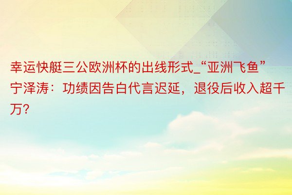 幸运快艇三公欧洲杯的出线形式_“亚洲飞鱼”宁泽涛：功绩因告白代言迟延，退役后收入超千万？