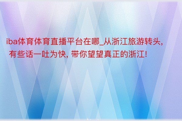 iba体育体育直播平台在哪_从浙江旅游转头, 有些话一吐为快, 带你望望真正的浙江!