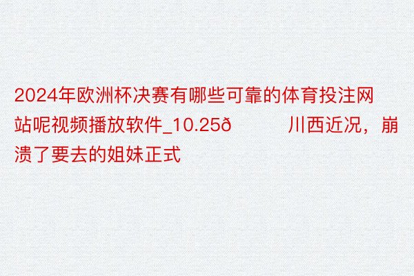 2024年欧洲杯决赛有哪些可靠的体育投注网站呢视频播放软件_10.25📍川西近况，崩溃了要去的姐妹正式