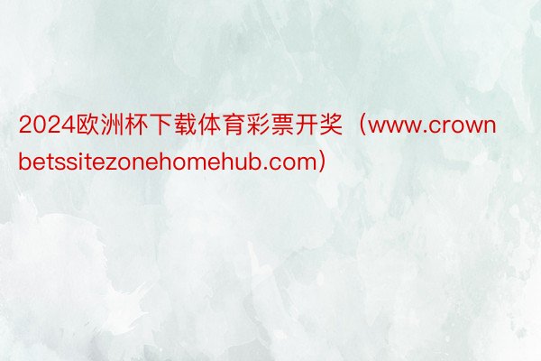 2024欧洲杯下载体育彩票开奖（www.crownbetssitezonehomehub.com）