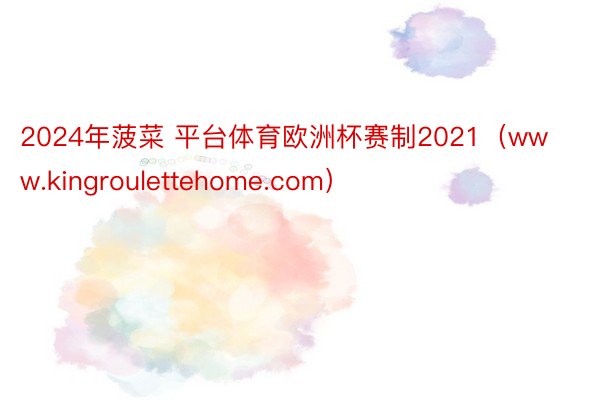 2024年菠菜 平台体育欧洲杯赛制2021（www.kingroulettehome.com）