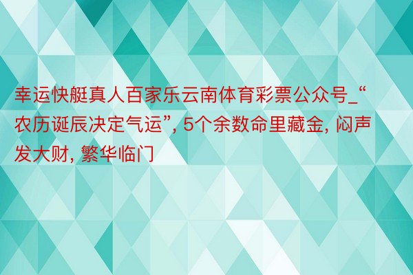 幸运快艇真人百家乐云南体育彩票公众号_“农历诞辰决定气运”, 5个余数命里藏金, 闷声发大财, 繁华临门