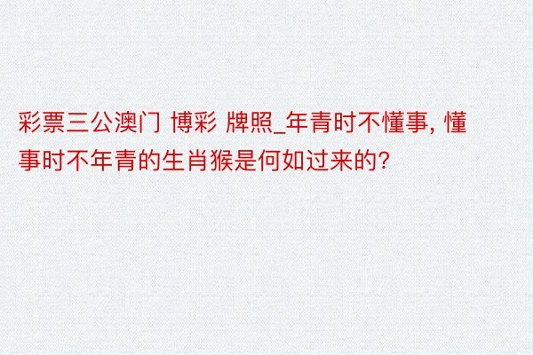 彩票三公澳门 博彩 牌照_年青时不懂事, 懂事时不年青的生肖猴是何如过来的?