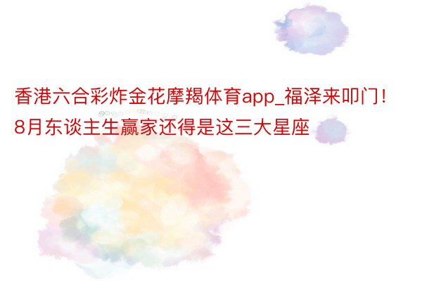 香港六合彩炸金花摩羯体育app_福泽来叩门！8月东谈主生赢家还得是这三大星座