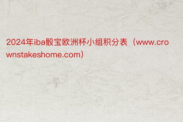 2024年iba骰宝欧洲杯小组积分表（www.crownstakeshome.com）