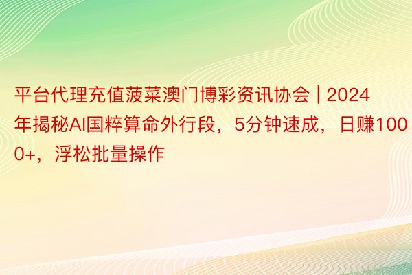 平台代理充值菠菜澳门博彩资讯协会 | 2024年揭秘AI国粹算命外行段，5分钟速成，日赚1000+，浮松批量操作