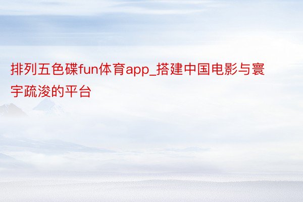 排列五色碟fun体育app_搭建中国电影与寰宇疏浚的平台