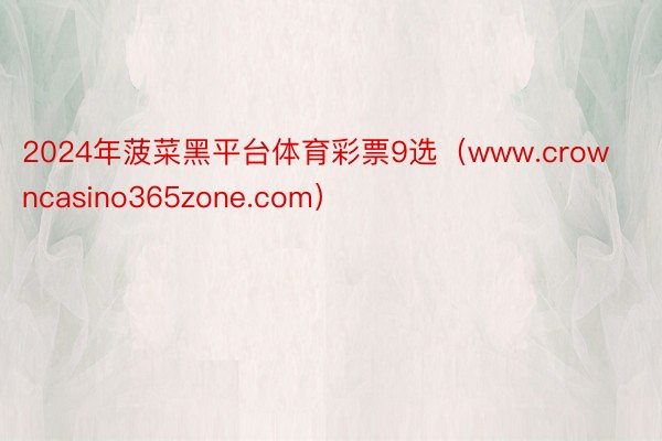 2024年菠菜黑平台体育彩票9选（www.crowncasino365zone.com）