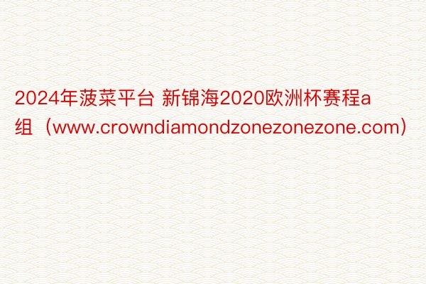 2024年菠菜平台 新锦海2020欧洲杯赛程a组（www.crowndiamondzonezonezone.com）