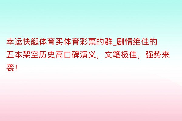 幸运快艇体育买体育彩票的群_剧情绝佳的五本架空历史高口碑演义，文笔极佳，强势来袭！