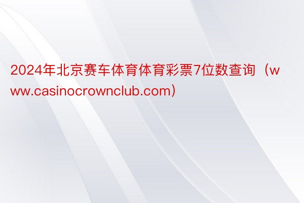 2024年北京赛车体育体育彩票7位数查询（www.casinocrownclub.com）