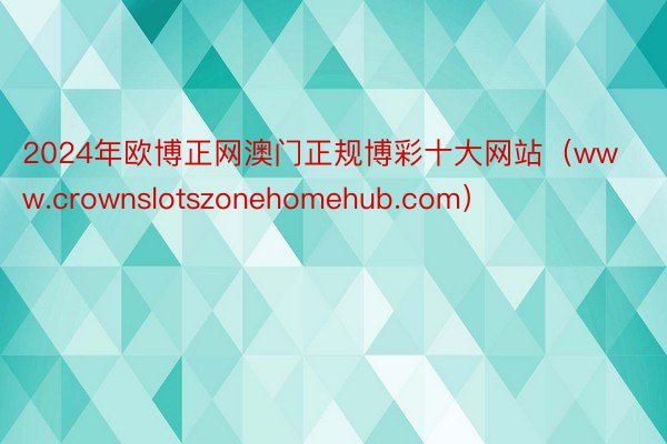 2024年欧博正网澳门正规博彩十大网站（www.crownslotszonehomehub.com）