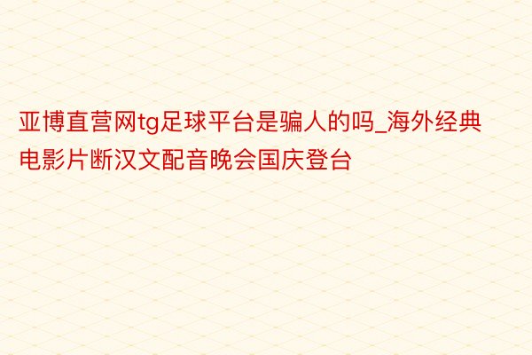 亚博直营网tg足球平台是骗人的吗_海外经典电影片断汉文配音晚会国庆登台